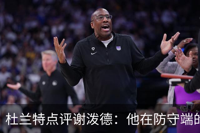 杜兰特点评谢泼德：他在防守端的表现值得尊重